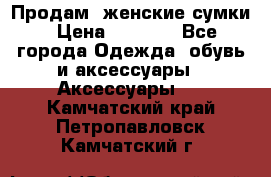 Продам  женские сумки › Цена ­ 1 000 - Все города Одежда, обувь и аксессуары » Аксессуары   . Камчатский край,Петропавловск-Камчатский г.